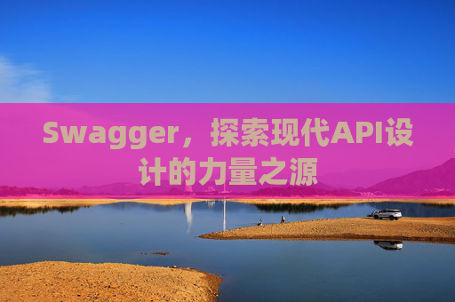 Swagger，探索现代API设计的力量之源
