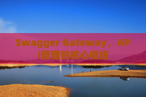 Swagger Gateway，API管理的核心枢纽