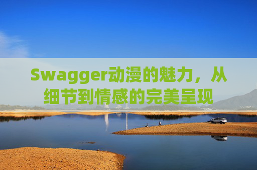 Swagger动漫的魅力，从细节到情感的完美呈现